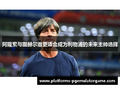 阿隆索与图赫尔谁更适合成为利物浦的未来主帅选择