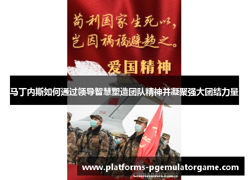 马丁内斯如何通过领导智慧塑造团队精神并凝聚强大团结力量