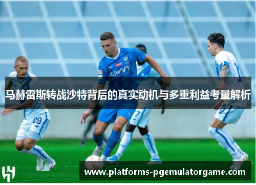 马赫雷斯转战沙特背后的真实动机与多重利益考量解析