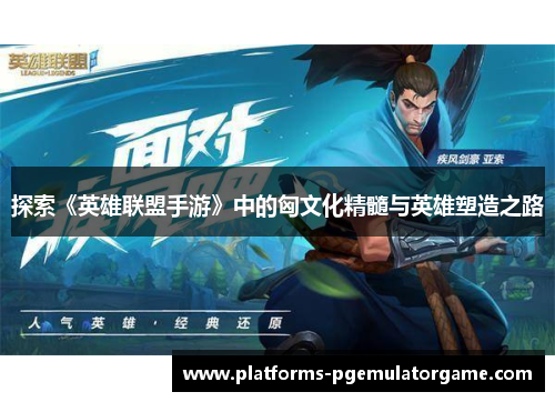 探索《英雄联盟手游》中的匈文化精髓与英雄塑造之路