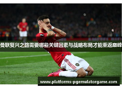 曼联复兴之路需要哪些关键因素与战略布局才能重返巅峰