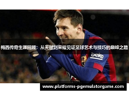梅西传奇生涯回顾：从天赋到荣耀见证足球艺术与技巧的巅峰之路