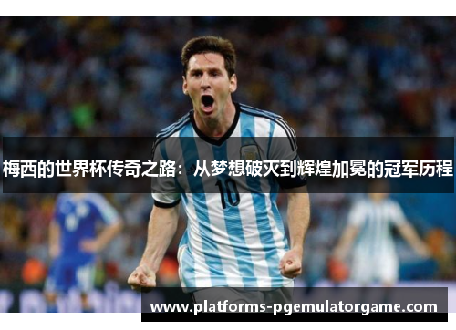 梅西的世界杯传奇之路：从梦想破灭到辉煌加冕的冠军历程