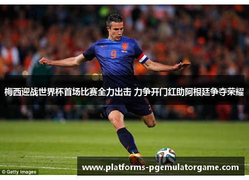 梅西迎战世界杯首场比赛全力出击 力争开门红助阿根廷争夺荣耀