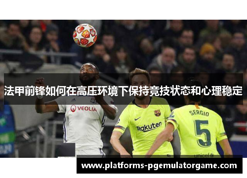 法甲前锋如何在高压环境下保持竞技状态和心理稳定