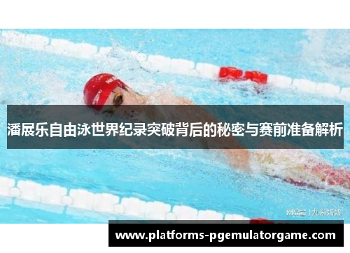 潘展乐自由泳世界纪录突破背后的秘密与赛前准备解析