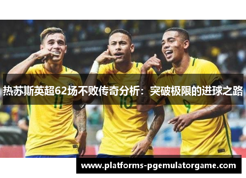 热苏斯英超62场不败传奇分析：突破极限的进球之路